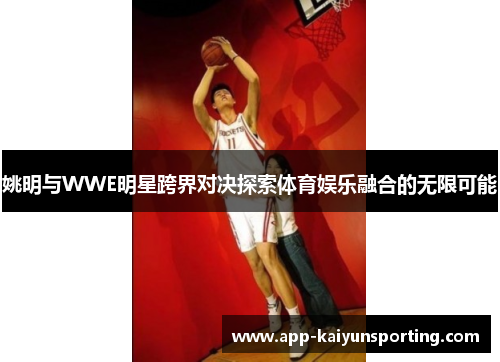 姚明与WWE明星跨界对决探索体育娱乐融合的无限可能