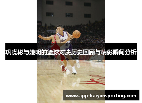 巩晓彬与姚明的篮球对决历史回顾与精彩瞬间分析