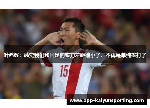 叶鸿辉：感觉我们和国足的实力差距缩小了，不再是单纯挨打了
