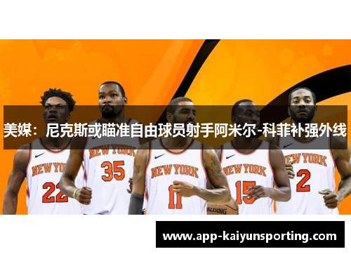 美媒：尼克斯或瞄准自由球员射手阿米尔-科菲补强外线